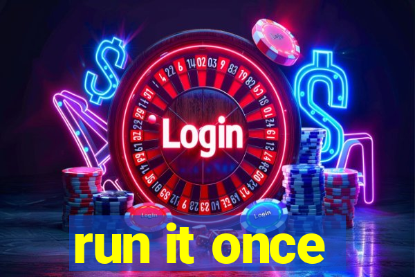 run it once